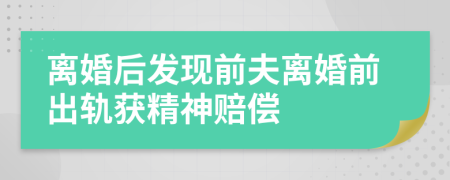 离婚后发现前夫离婚前出轨获精神赔偿