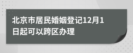 北京市居民婚姻登记12月1日起可以跨区办理