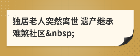 独居老人突然离世 遗产继承难煞社区&nbsp;