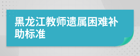 黑龙江教师遗属困难补助标准