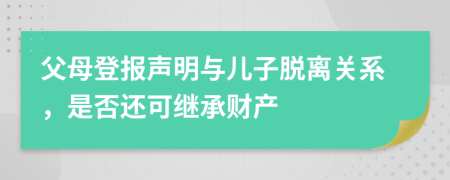 父母登报声明与儿子脱离关系，是否还可继承财产