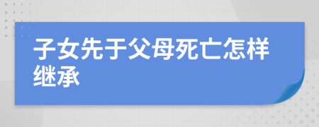 子女先于父母死亡怎样继承