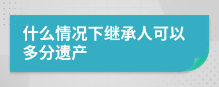 什么情况下继承人可以多分遗产