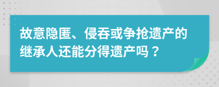 故意隐匿、侵吞或争抢遗产的继承人还能分得遗产吗？