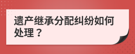 遗产继承分配纠纷如何处理？
