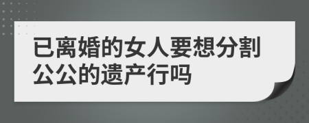 已离婚的女人要想分割公公的遗产行吗