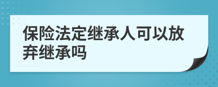 保险法定继承人可以放弃继承吗