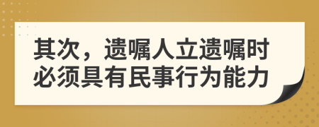 其次，遗嘱人立遗嘱时必须具有民事行为能力