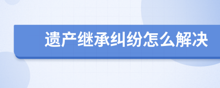 遗产继承纠纷怎么解决