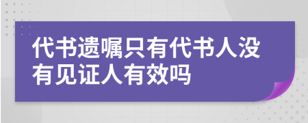 代书遗嘱只有代书人没有见证人有效吗