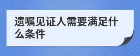 遗嘱见证人需要满足什么条件