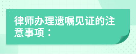 律师办理遗嘱见证的注意事项：