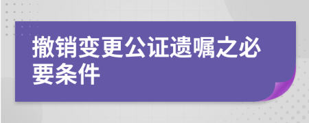 撤销变更公证遗嘱之必要条件