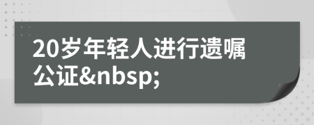 20岁年轻人进行遗嘱公证&nbsp;