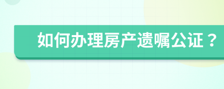 如何办理房产遗嘱公证？