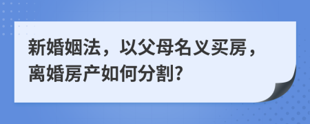 新婚姻法，以父母名义买房，离婚房产如何分割?