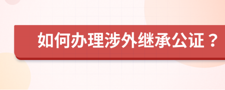 如何办理涉外继承公证？