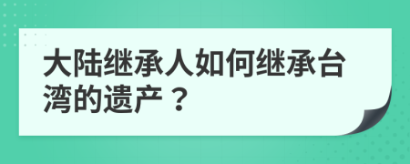 大陆继承人如何继承台湾的遗产？