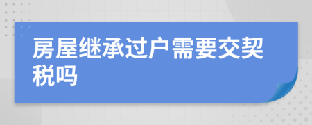 房屋继承过户需要交契税吗