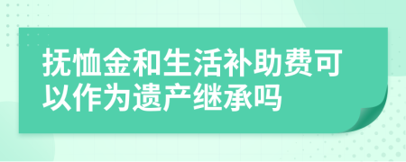 抚恤金和生活补助费可以作为遗产继承吗