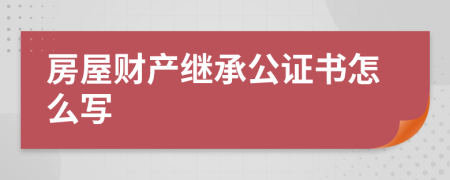 房屋财产继承公证书怎么写