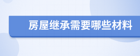 房屋继承需要哪些材料