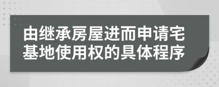 由继承房屋进而申请宅基地使用权的具体程序