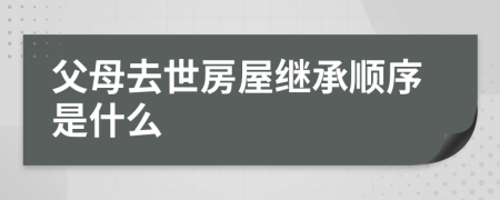 父母去世房屋继承顺序是什么