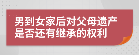 男到女家后对父母遗产是否还有继承的权利