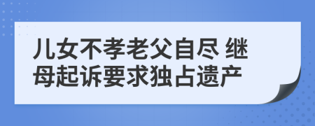 儿女不孝老父自尽 继母起诉要求独占遗产