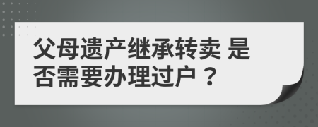 父母遗产继承转卖 是否需要办理过户？