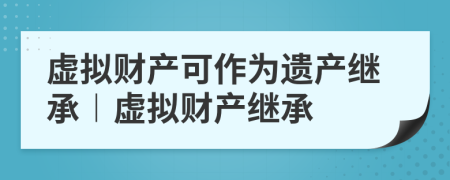 虚拟财产可作为遗产继承︱虚拟财产继承