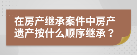 在房产继承案件中房产遗产按什么顺序继承？
