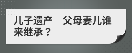 儿子遗产　父母妻儿谁来继承？