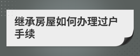 继承房屋如何办理过户手续