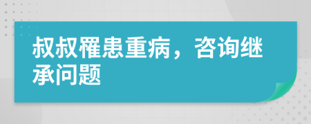 叔叔罹患重病，咨询继承问题