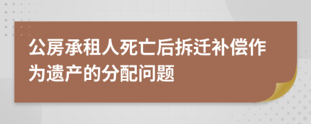公房承租人死亡后拆迁补偿作为遗产的分配问题