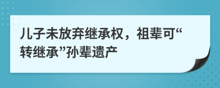 儿子未放弃继承权，祖辈可“转继承”孙辈遗产