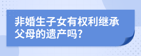 非婚生子女有权利继承父母的遗产吗?