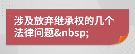 涉及放弃继承权的几个法律问题&nbsp;