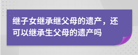 继子女继承继父母的遗产，还可以继承生父母的遗产吗