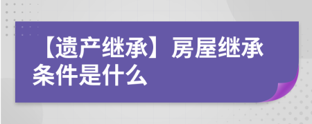 【遗产继承】房屋继承条件是什么