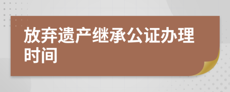 放弃遗产继承公证办理时间