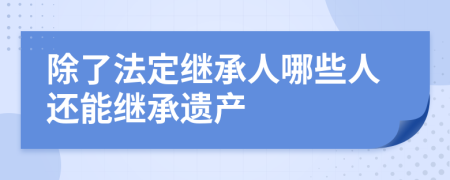 除了法定继承人哪些人还能继承遗产