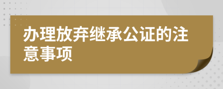 办理放弃继承公证的注意事项