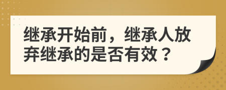 继承开始前，继承人放弃继承的是否有效？