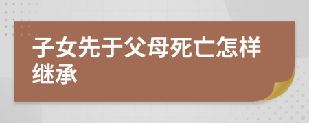 子女先于父母死亡怎样继承