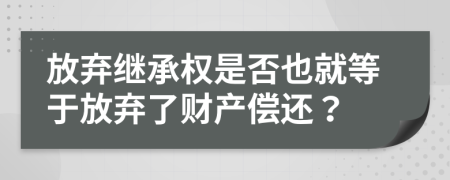 放弃继承权是否也就等于放弃了财产偿还？