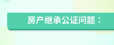 房产继承公证问题：