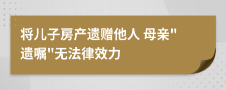 将儿子房产遗赠他人 母亲"遗嘱"无法律效力